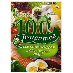 100 рецептов при остеохондрозе и отложении солей. Вкусно, полезно, душевно, целебно