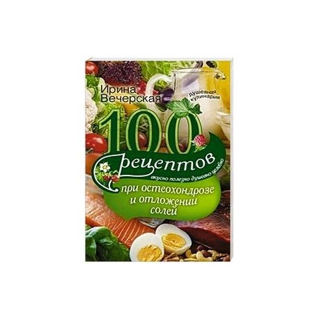 100 рецептов при остеохондрозе и отложении солей. Вкусно, полезно, душевно, целебно