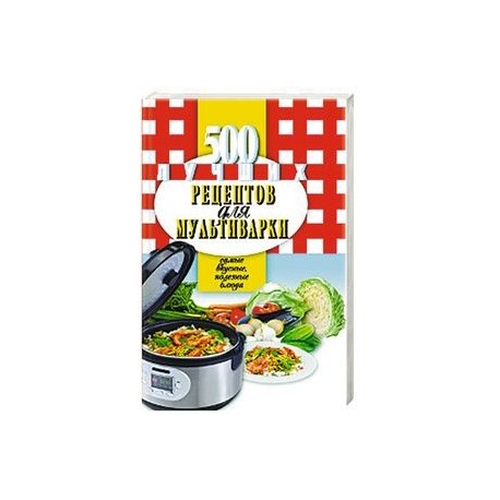 500 лучших рецептов для мультиварки. Самые вкусные, полезные блюда