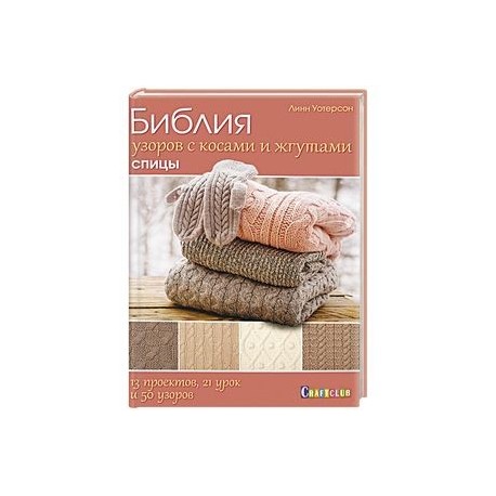 Библия узоров с косами и жгутами. Спицы. 13 проектов, 21 урок и 50 узоров