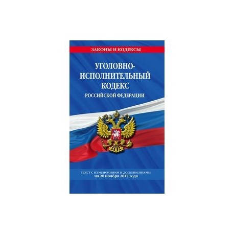 Уголовно-исполнительный кодекс Российской Федерации. Текст с изменениями и дополнениями на 20 ноября 2017 года