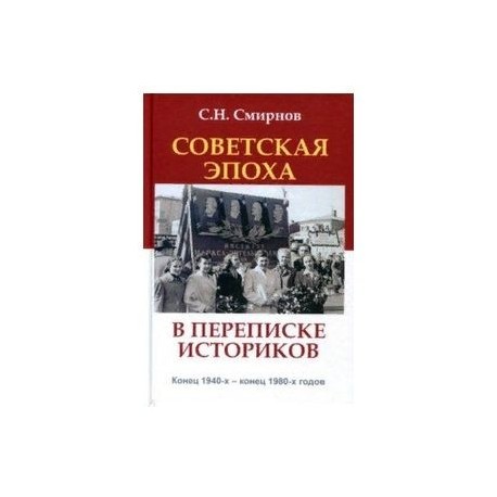 Советская эпоха в переписке историков. Конец 1940-х - конец 1980-х годов