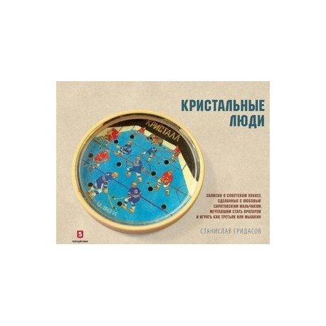 Кристальные люди. Записки о советском хоккее, сделанные с любовью саратовским мальчиком. 1947-2017