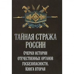 Тайная стража России. Очерки истории отечественных органов Госбезопасности. Книга