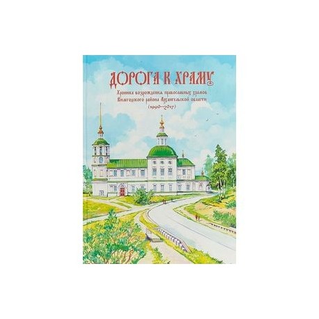 Дорога к храму. Хроника возрождения православных храмов Вилегодского района Архангельской области