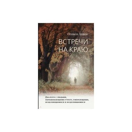 Встречи на краю. Диалоги с людьми, переживающими утрату, умирающими, исцеляющимися и исцелившимися