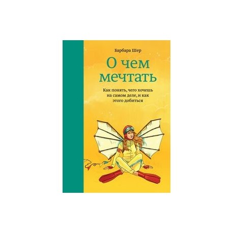 О чем мечтать. Как понять, чего хочешь на самом деле, и как этого добиться