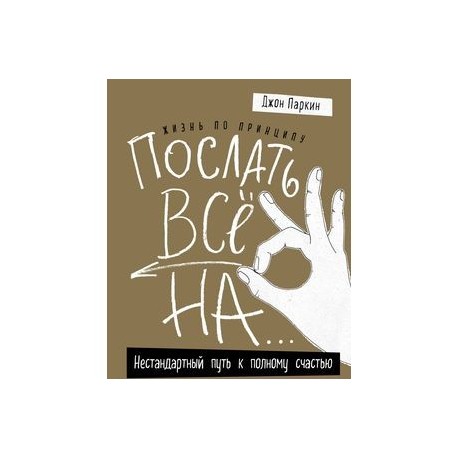 Жизнь по принципу «Послать все на...». Нестандартный путь к полному счастью