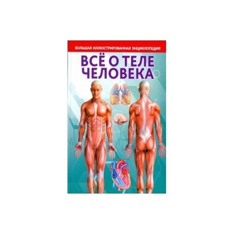 Всё о теле человека. Большая иллюстрированная энциклопедия