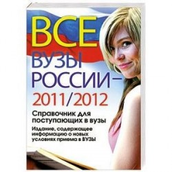 Все ВУЗы России 2011/2012 год. Справочник для поступающих в вузы. Издание, содержащее информацию о новых условиях приема в ВУЗы