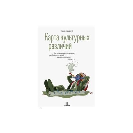 Карта культурных различий. Как люди думают, руководят и добиваются целей в международной среде