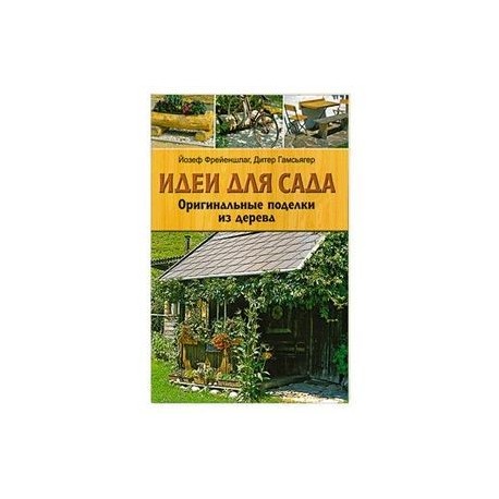 Идеи для сада: Оригинальные поделки из дерева Йозеф Фрейеншлаг, Дитер Гамсьягер