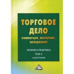 Торговое дело: коммерция, маркетинг, менеджмент. Теория и практика. Том 2. Монография