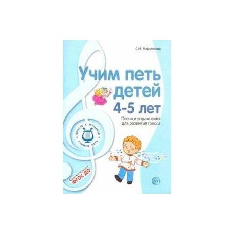 Учим петь детей 4-5 лет. Песни и упражнения для развития голоса. ФГОС ДО