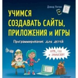 Программирование для детей. Учимся создавать сайты, приложения и игры. HTML, CSS и JavaScript