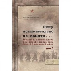 Пишу исключительно по памяти... Командиры Красной Армии о катастрофе первых дней Великой Отечественной войны: В 2-х