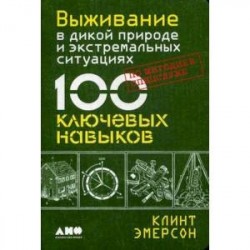 Выживание в дикой природе и экстремальных ситуациях по методике спецслужб. 100 ключевых навыков