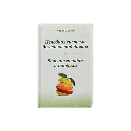 Целебная система безслизистой диеты. Лечение голодом и плодами