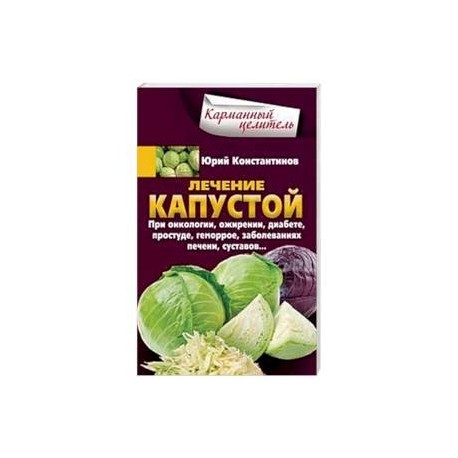 Лечение капустой. При онкологии, ожирении, диабете, простуде, геморрое, заболеваниях печени, суставов