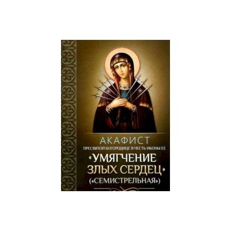 Акафист Пресвятой Богородице в честь иконы Ее 'Умягчение злых сердец' ('Семистрельная')