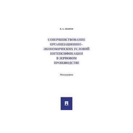 Совершенствование организационно-экономических условий интенсификации в зерновом производстве. Монография