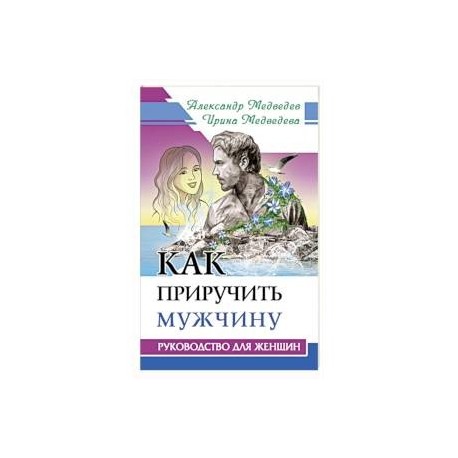 Как приручить мужчину. Руководство для женщины