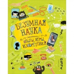 Безумная наука.Опыты, игры,изобретения