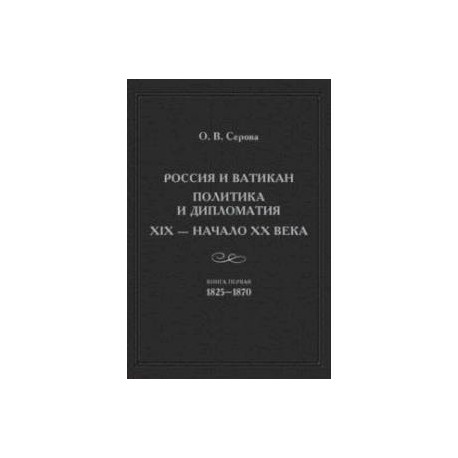 Россия и Ватикан. Политика и дипломатия. XIX - начало XX века. Книга 1. 1825-1870