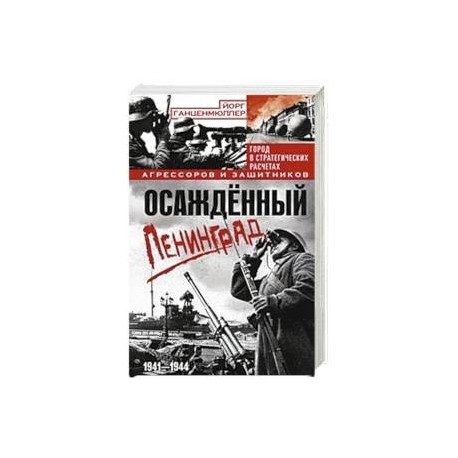 Осажденный Ленинград. Город в стратегических расчетах агрессоров и защитников. 1941-1944