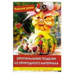 Оригинальные поделки из природного материала. Практическое руководство.