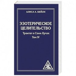 Эзотерическое целительство. Трактат о Семи Лучах. Том 4