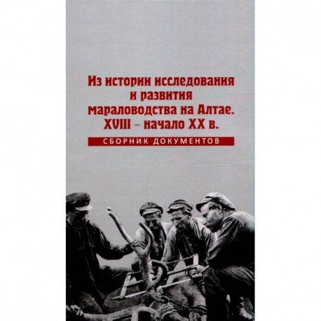 Из истории исследования и развития мараловодства на Алтае. XVIII - начало XX века. Сборник документов