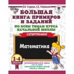 Большая книга примеров и заданий по всем темам курса начальной школы. 1-4 классы. Математика. Супертренинг