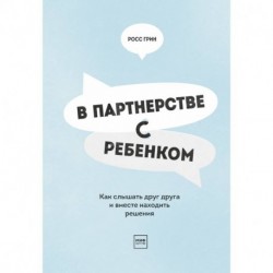 В партнерстве с ребенком. Как слышать друг друга и вместе находить решения