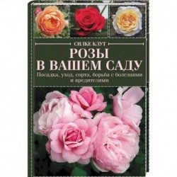 Розы в вашем саду. Посадка, уход, сорта, борьба с болезнями и вредителями