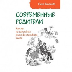 Современные родители. Как мы на самом деле учим и воспитываем детей