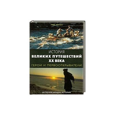 История великих путешествий XX века: Герои и первооткрыватели. 60 потрясающих историй
