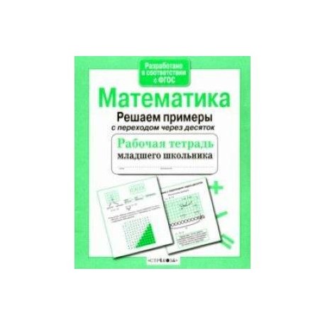 Математика. Рабочая тетрадь младшего школьника. Решаем примеры с переходом через десяток