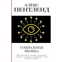 Социальная физика. Как Большие данные помогают следить за нами и отбирают у нас частную жизнь