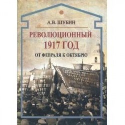 Революционный 1917 год. От Февраля к Октябрю