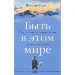 Быть в этом мире. Книга-напоминание о том, зачем мы здесь