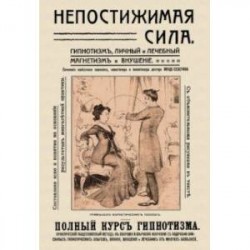 Непостижимая сила. Гипнотизм, магнетизм и внушение. Полный практический курс гипнотизма