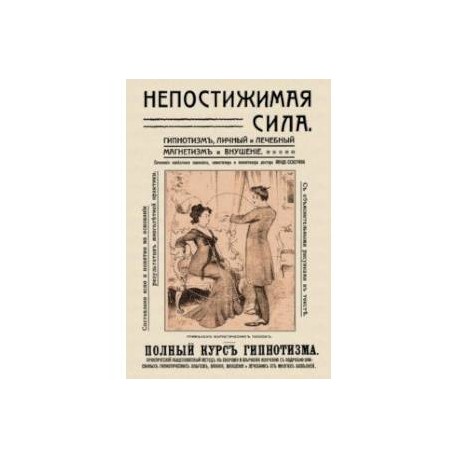 Непостижимая сила. Гипнотизм, магнетизм и внушение. Полный практический курс гипнотизма
