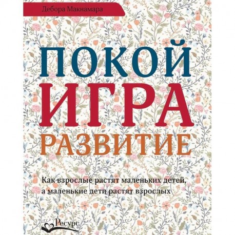 Покой, игра, развитие. Как взрослые растят маленьких детей, а маленькие дети растят взрослых