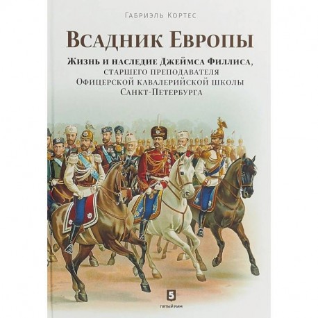 Всадник Европы. Жизнь и наследие Джеймса Филлиса, старшего преподавателя Офицерской кавалерийской школы Санкт-Петербурга