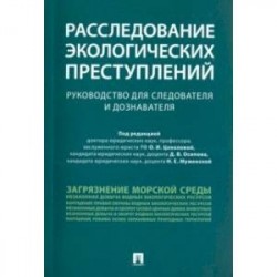 Расследование экологических преступлений. Руководство для следователя и дознавателя