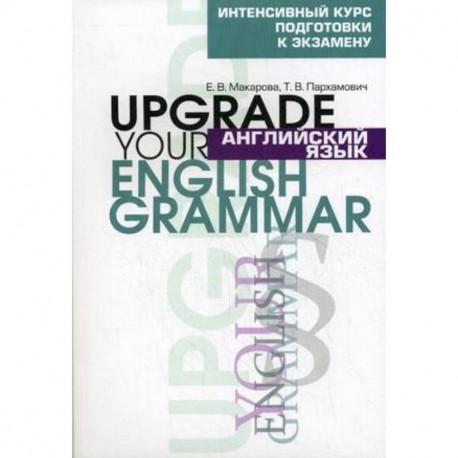 Английский язык. Upgrade your English Grammar. Интенсивный курс подготовки к экзамену