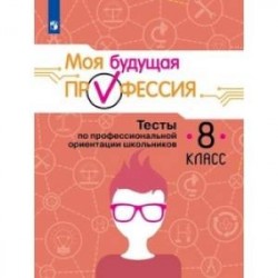 Моя будущая профессия. Тесты по профессиональной ориентации. 8 класс. Учебное пособие