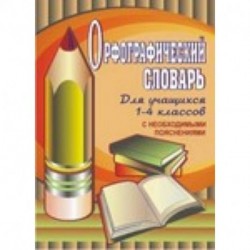 Орфографический словарь для учащихся 1-4 классов с необходимыми пояснениями