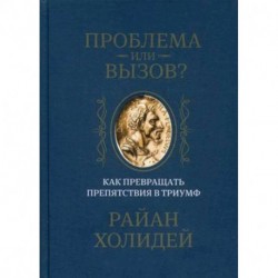 Проблема или вызов? Как превращать препятствия в триумф. Холидей Р.